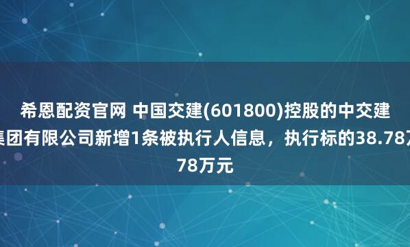希恩配资官网 中国交建(601800)控股的中交建筑集团有限公司新增1条被执行人信息，执行标的38.78万元