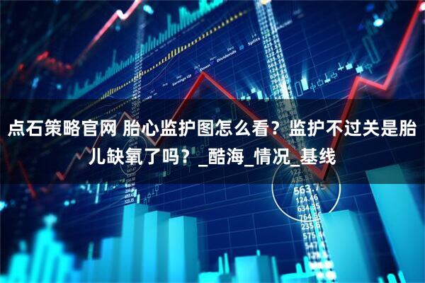 点石策略官网 胎心监护图怎么看？监护不过关是胎儿缺氧了吗？_酷海_情况_基线