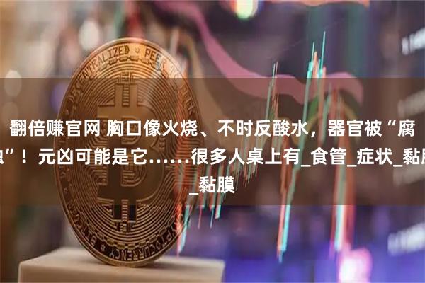 翻倍赚官网 胸口像火烧、不时反酸水，器官被“腐蚀”！元凶可能是它……很多人桌上有_食管_症状_黏膜