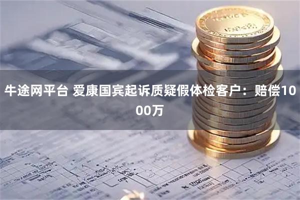 牛途网平台 爱康国宾起诉质疑假体检客户：赔偿1000万
