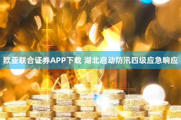 欧亚联合证券APP下载 湖北启动防汛四级应急响应
