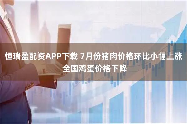 恒瑞盈配资APP下载 7月份猪肉价格环比小幅上涨 全国鸡蛋价格下降