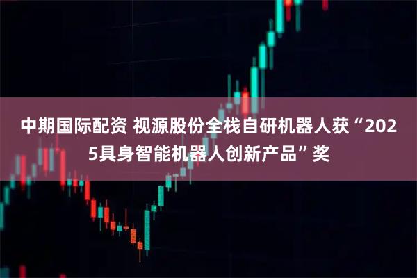 中期国际配资 视源股份全栈自研机器人获“2025具身智能机器人创新产品”奖