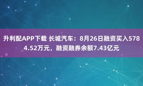 升利配APP下载 长城汽车：8月26日融资买入5784.52万元，融资融券余额7.43亿元