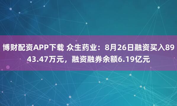 博财配资APP下载 众生药业：8月26日融资买入8943.47万元，融资融券余额6.19亿元