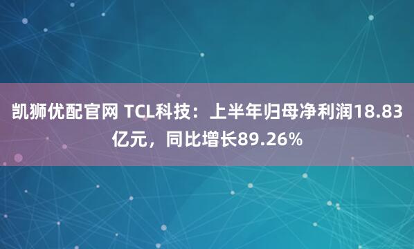 凯狮优配官网 TCL科技：上半年归母净利润18.83亿元，同比增长89.26%
