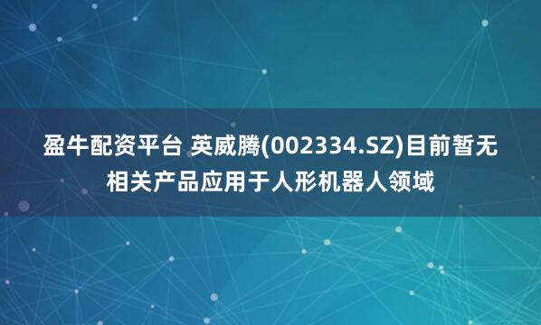 盈牛配资平台 英威腾(002334.SZ)目前暂无相关产品应用于人形机器人领域