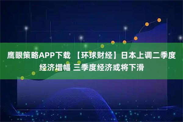 鹰眼策略APP下载 【环球财经】日本上调二季度经济增幅 三季度经济或将下滑