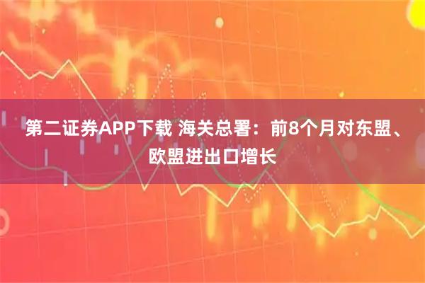 第二证券APP下载 海关总署：前8个月对东盟、欧盟进出口增长