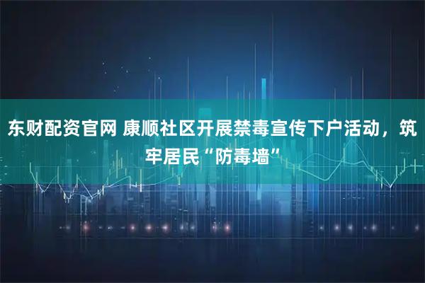 东财配资官网 康顺社区开展禁毒宣传下户活动，筑牢居民“防毒墙”