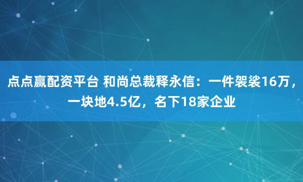 点点赢配资平台 和尚总裁释永信：一件袈裟16万，一块地4.5亿，名下18家企业