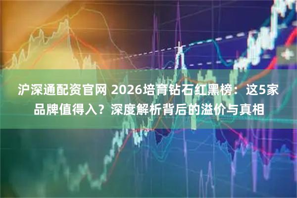 沪深通配资官网 2026培育钻石红黑榜：这5家品牌值得入？深度解析背后的溢价与真相